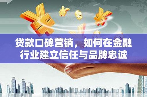 邗江贷款口碑营销，如何在金融行业建立信任与品牌忠诚