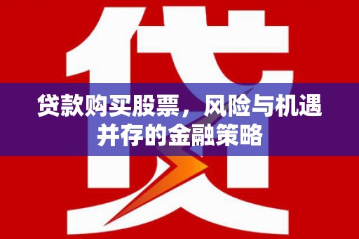邗江贷款购买股票，风险与机遇并存的金融策略