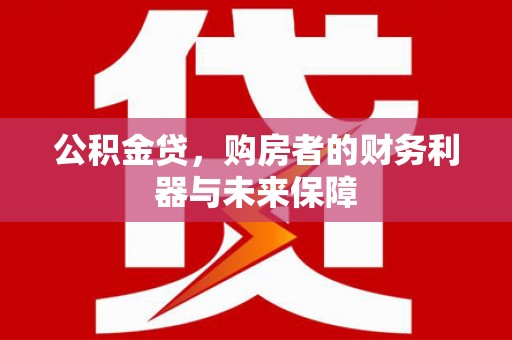 邗江公积金贷，购房者的财务利器与未来保障