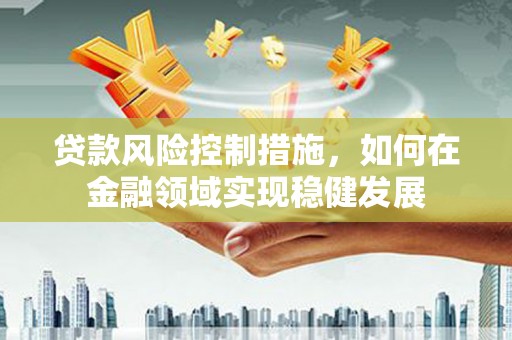 邗江贷款风险控制措施，如何在金融领域实现稳健发展