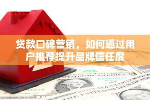邗江贷款口碑营销，如何通过用户推荐提升品牌信任度