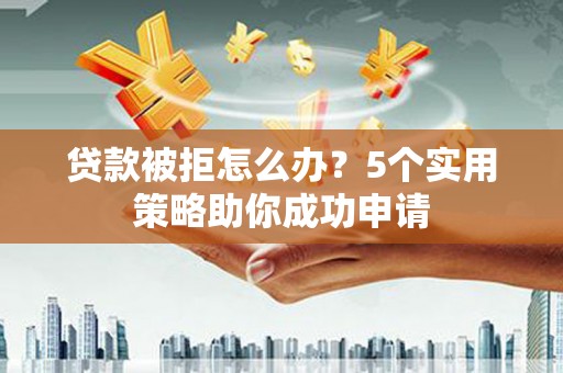 邗江贷款被拒怎么办？5个实用策略助你成功申请
