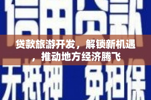 邗江贷款旅游开发，解锁新机遇，推动地方经济腾飞