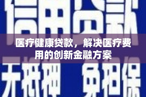 邗江医疗健康贷款，解决医疗费用的创新金融方案