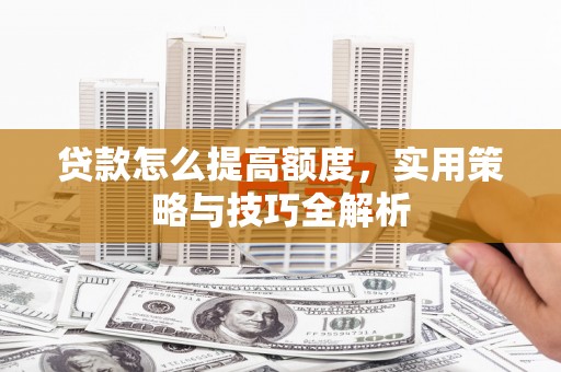 邗江贷款怎么提高额度，实用策略与技巧全解析