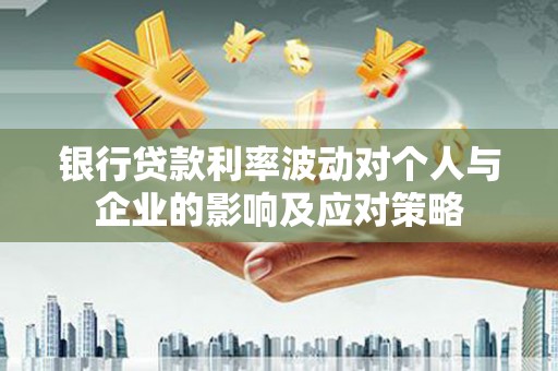 邗江银行贷款利率波动对个人与企业的影响及应对策略