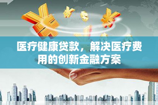 邗江医疗健康贷款，解决医疗费用的创新金融方案