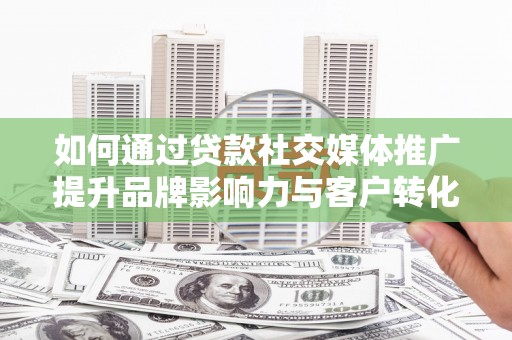 邗江如何通过贷款社交媒体推广提升品牌影响力与客户转化率