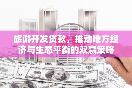 邗江旅游开发贷款，推动地方经济与生态平衡的双赢策略