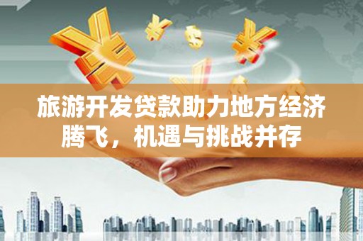 邗江旅游开发贷款助力地方经济腾飞，机遇与挑战并存