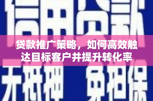 邗江贷款推广策略，如何高效触达目标客户并提升转化率