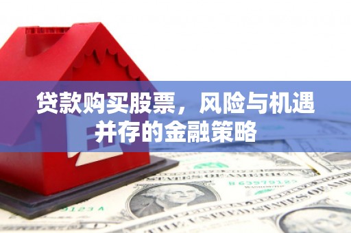 邗江贷款购买股票，风险与机遇并存的金融策略