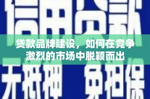 邗江贷款品牌建设，如何在竞争激烈的市场中脱颖而出