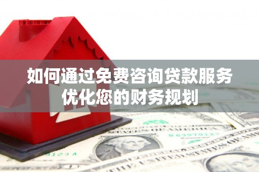 邗江如何通过免费咨询贷款服务优化您的财务规划
