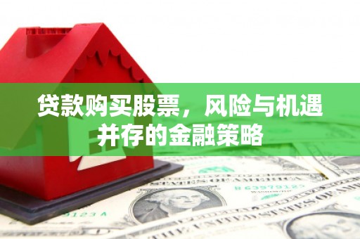 邗江贷款购买股票，风险与机遇并存的金融策略