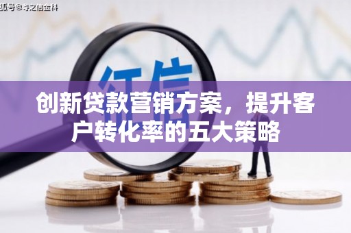 邗江创新贷款营销方案，提升客户转化率的五大策略
