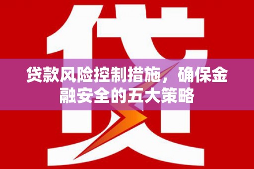 邗江贷款风险控制措施，确保金融安全的五大策略