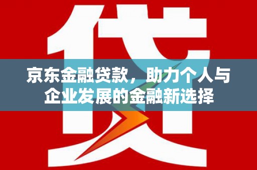 邗江京东金融贷款，助力个人与企业发展的金融新选择