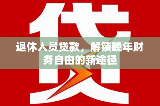 邗江退休人员贷款，解锁晚年财务自由的新途径