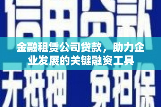 邗江金融租赁公司贷款，助力企业发展的关键融资工具