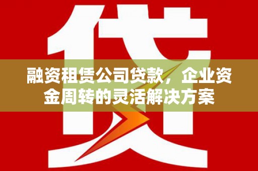 邗江融资租赁公司贷款，企业资金周转的灵活解决方案