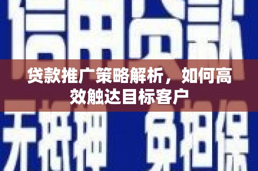 邗江贷款推广策略解析，如何高效触达目标客户