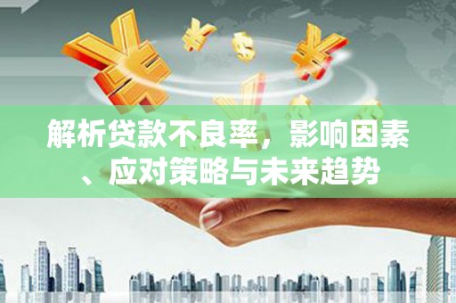 邗江解析贷款不良率，影响因素、应对策略与未来趋势