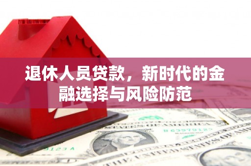 邗江退休人员贷款，新时代的金融选择与风险防范