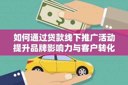 邗江如何通过贷款线下推广活动提升品牌影响力与客户转化率