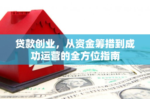 邗江贷款创业，从资金筹措到成功运营的全方位指南