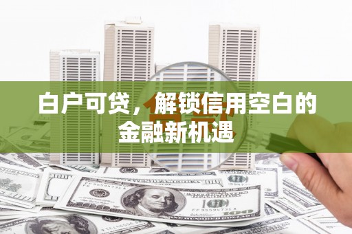 邗江白户可贷，解锁信用空白的金融新机遇