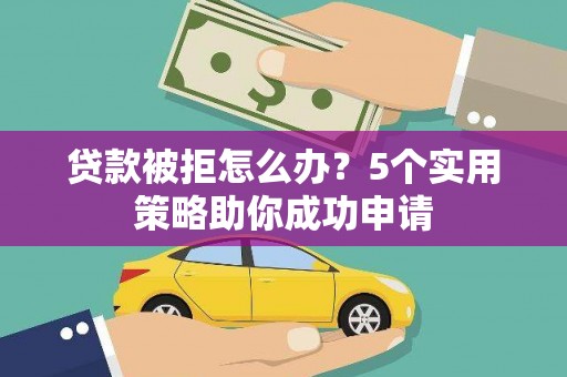 邗江贷款被拒怎么办？5个实用策略助你成功申请