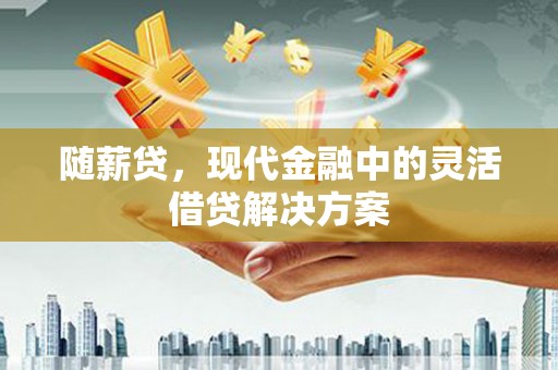 邗江随薪贷，现代金融中的灵活借贷解决方案