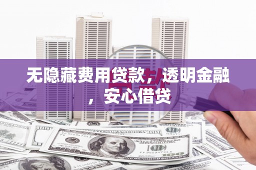 邗江无隐藏费用贷款，透明金融，安心借贷
