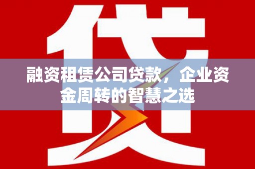 邗江融资租赁公司贷款，企业资金周转的智慧之选