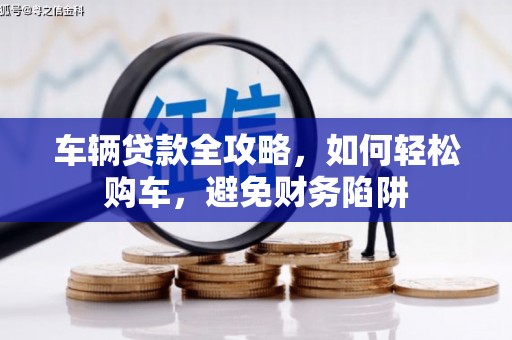 邗江车辆贷款全攻略，如何轻松购车，避免财务陷阱