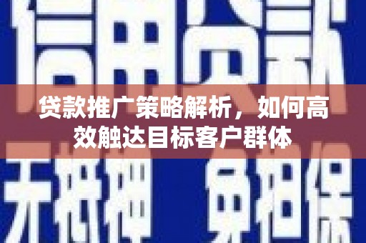 邗江贷款推广策略解析，如何高效触达目标客户群体