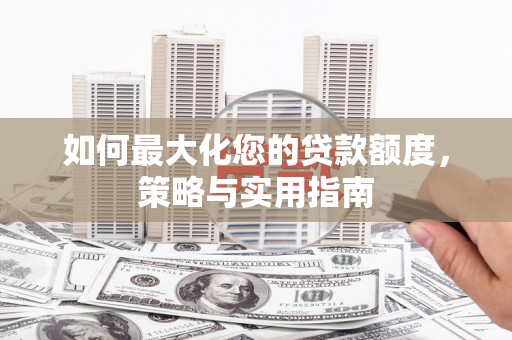 邗江如何最大化您的贷款额度，策略与实用指南