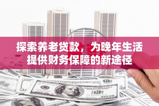 邗江探索养老贷款，为晚年生活提供财务保障的新途径