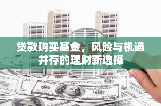 邗江贷款购买基金，风险与机遇并存的理财新选择