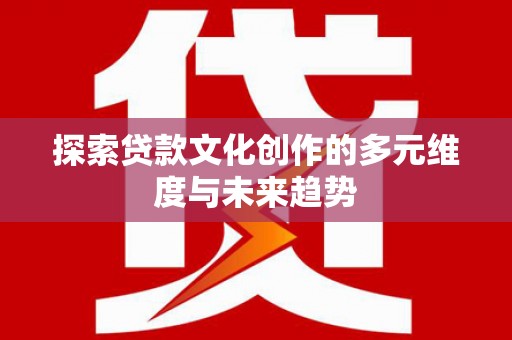 邗江探索贷款文化创作的多元维度与未来趋势