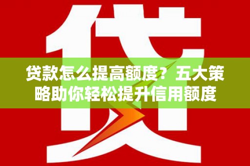 邗江贷款怎么提高额度？五大策略助你轻松提升信用额度