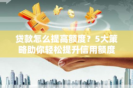 邗江贷款怎么提高额度？5大策略助你轻松提升信用额度