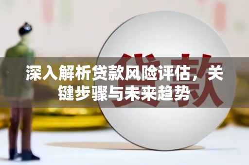 邗江深入解析贷款风险评估，关键步骤与未来趋势