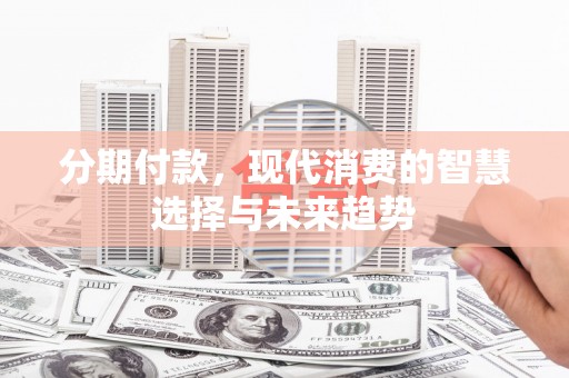 邗江分期付款，现代消费的智慧选择与未来趋势