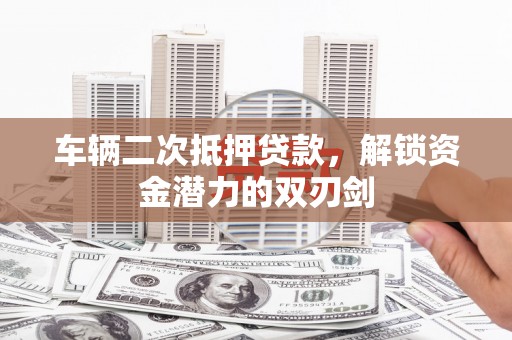 邗江车辆二次抵押贷款，解锁资金潜力的双刃剑