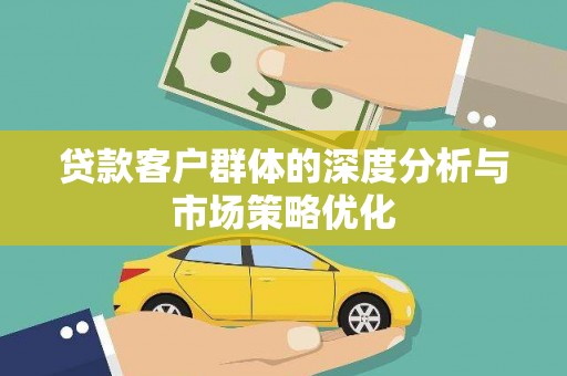 邗江贷款客户群体的深度分析与市场策略优化