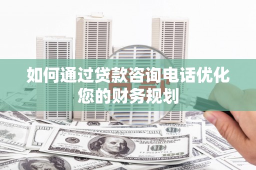 邗江如何通过贷款咨询电话优化您的财务规划