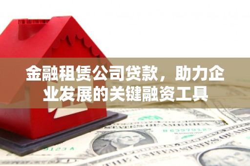 邗江金融租赁公司贷款，助力企业发展的关键融资工具