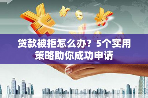 邗江贷款被拒怎么办？5个实用策略助你成功申请
